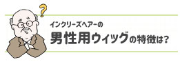 男性用ウィッグの特徴は？