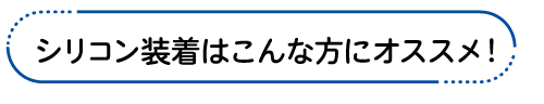 シリコン装着はこんな方にオススメ！