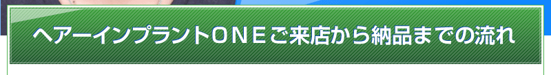 ヘアーインプラントONEご来店から納品までの流れ