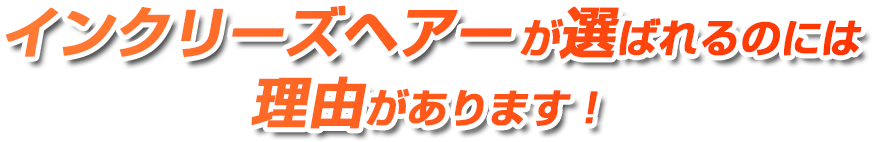 インクリーズヘアーが選ばれるのには理由があります！