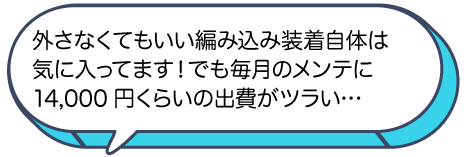 外さなくてもいい編み込み装着自体は気に入っているが、毎月のメンテ14,000円の出費がつらい