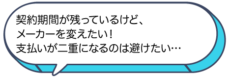 契約期間が残っているけどメーカーを変えたいけど、支払いが二重になるのは避けたい